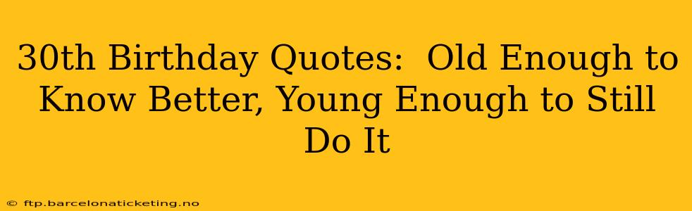 30th Birthday Quotes:  Old Enough to Know Better, Young Enough to Still Do It