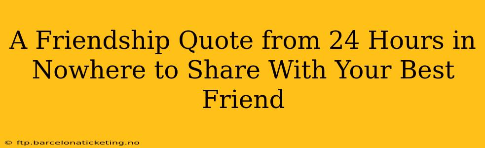 A Friendship Quote from 24 Hours in Nowhere to Share With Your Best Friend