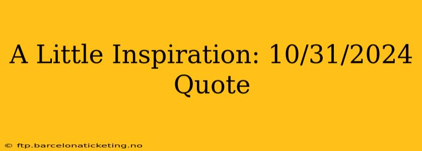 A Little Inspiration: 10/31/2024 Quote
