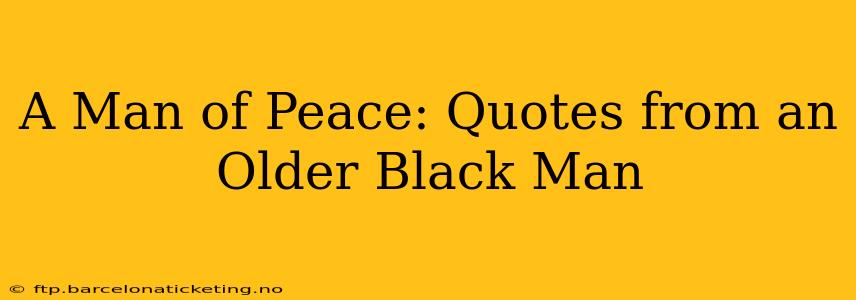 A Man of Peace: Quotes from an Older Black Man