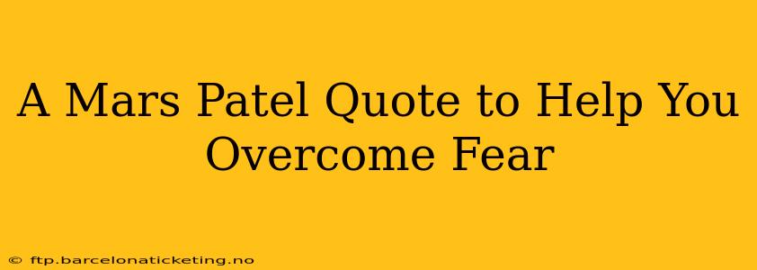 A Mars Patel Quote to Help You Overcome Fear