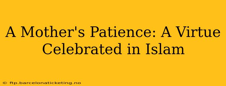 A Mother's Patience: A Virtue Celebrated in Islam
