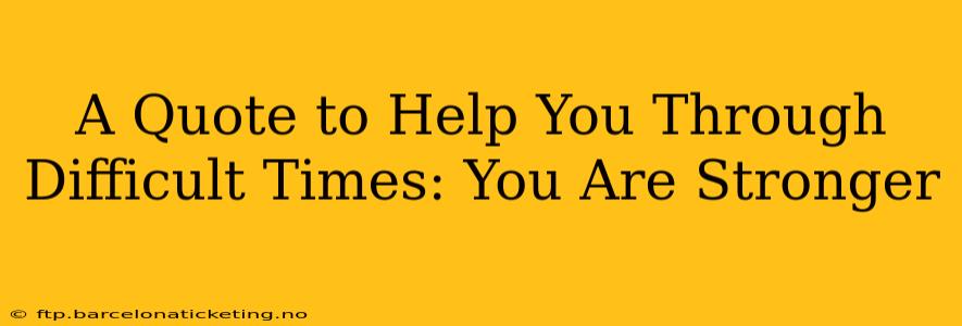 A Quote to Help You Through Difficult Times: You Are Stronger
