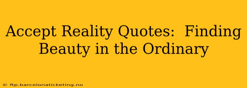 Accept Reality Quotes:  Finding Beauty in the Ordinary