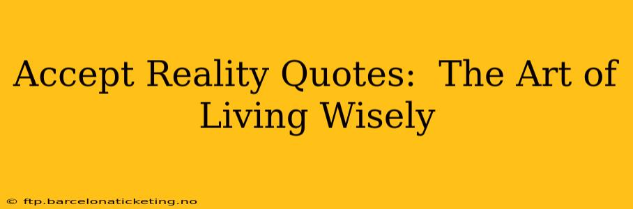 Accept Reality Quotes:  The Art of Living Wisely