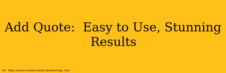Add Quote:  Easy to Use, Stunning Results