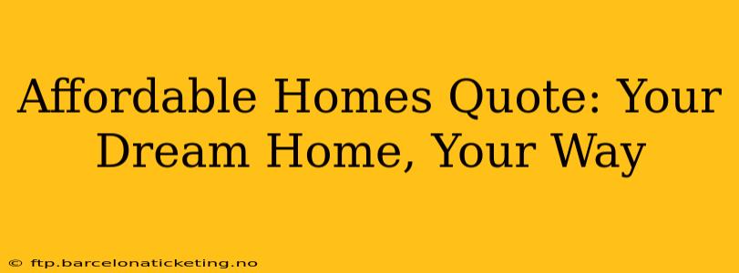 Affordable Homes Quote: Your Dream Home, Your Way