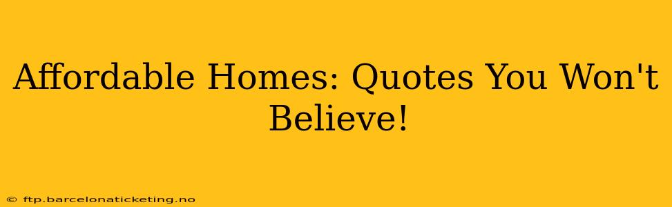Affordable Homes: Quotes You Won't Believe!