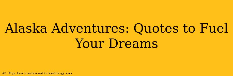Alaska Adventures: Quotes to Fuel Your Dreams