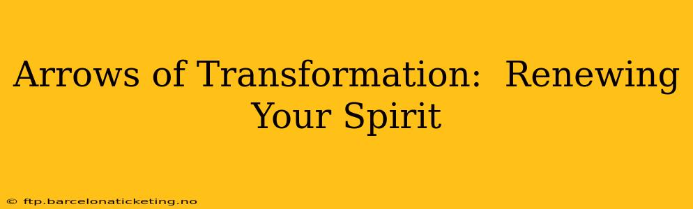 Arrows of Transformation:  Renewing Your Spirit