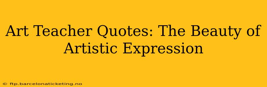 Art Teacher Quotes: The Beauty of Artistic Expression