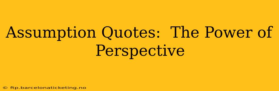 Assumption Quotes:  The Power of Perspective