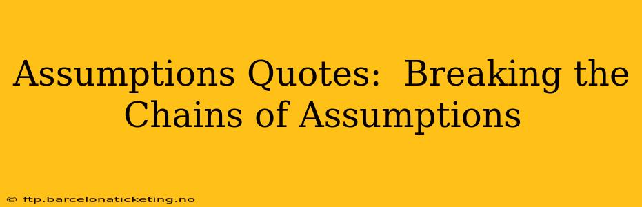 Assumptions Quotes:  Breaking the Chains of Assumptions