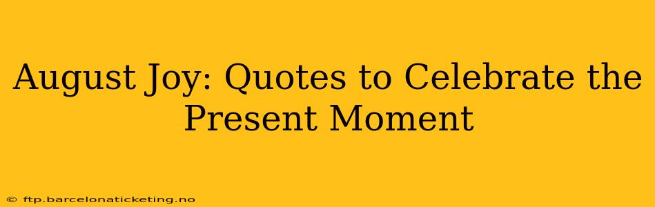 August Joy: Quotes to Celebrate the Present Moment
