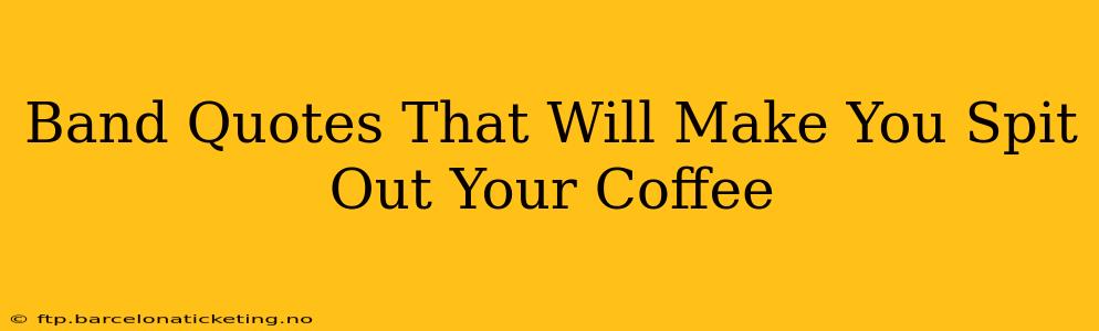 Band Quotes That Will Make You Spit Out Your Coffee