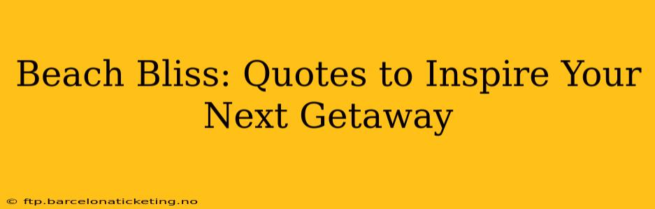 Beach Bliss: Quotes to Inspire Your Next Getaway