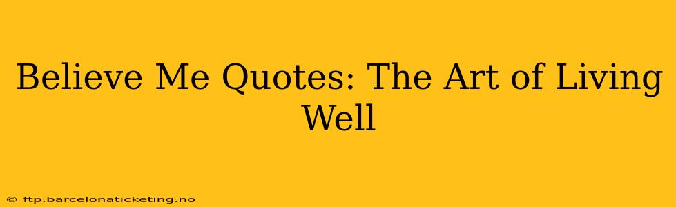 Believe Me Quotes: The Art of Living Well