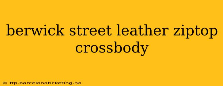 berwick street leather ziptop crossbody