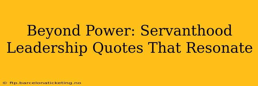 Beyond Power: Servanthood Leadership Quotes That Resonate