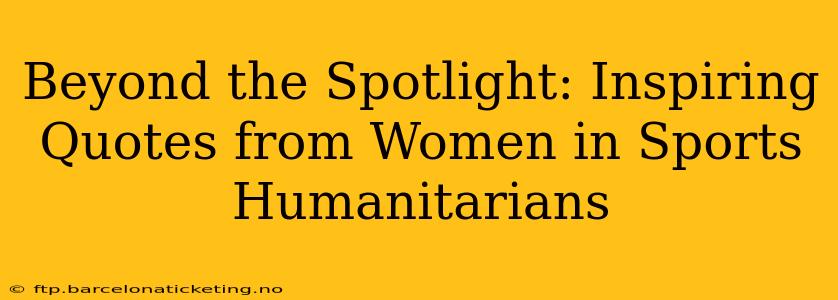 Beyond the Spotlight: Inspiring Quotes from Women in Sports Humanitarians