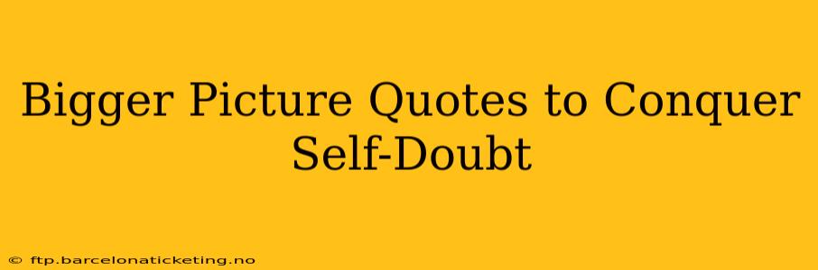 Bigger Picture Quotes to Conquer Self-Doubt