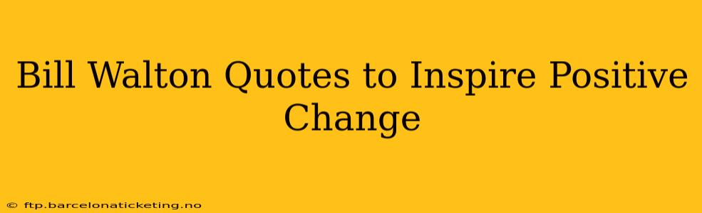 Bill Walton Quotes to Inspire Positive Change