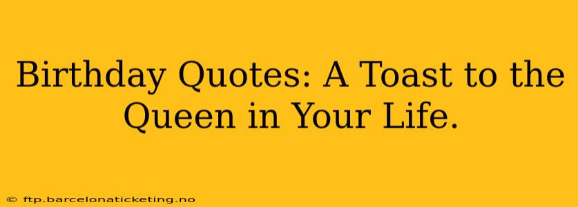 Birthday Quotes: A Toast to the Queen in Your Life.