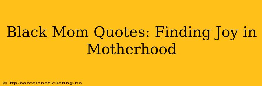 Black Mom Quotes: Finding Joy in Motherhood