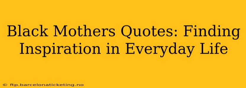 Black Mothers Quotes: Finding Inspiration in Everyday Life