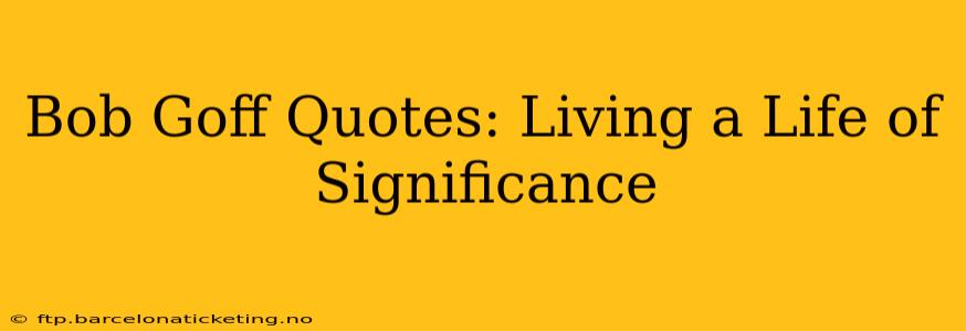 Bob Goff Quotes: Living a Life of Significance