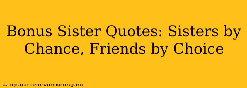 Bonus Sister Quotes: Sisters by Chance, Friends by Choice