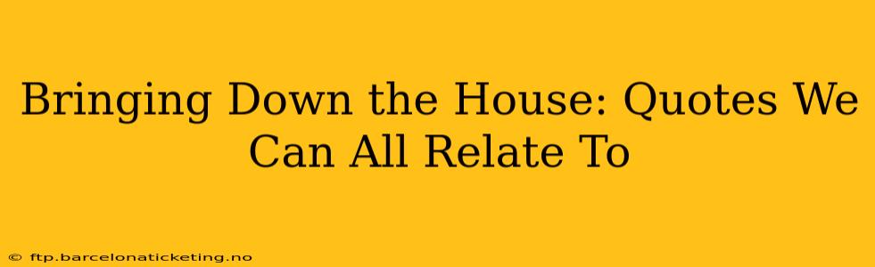 Bringing Down the House: Quotes We Can All Relate To