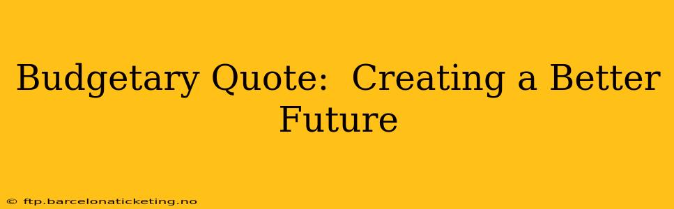 Budgetary Quote:  Creating a Better Future