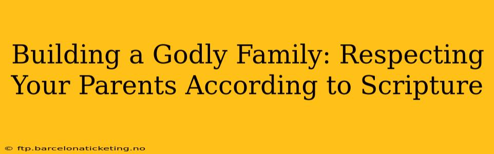 Building a Godly Family: Respecting Your Parents According to Scripture