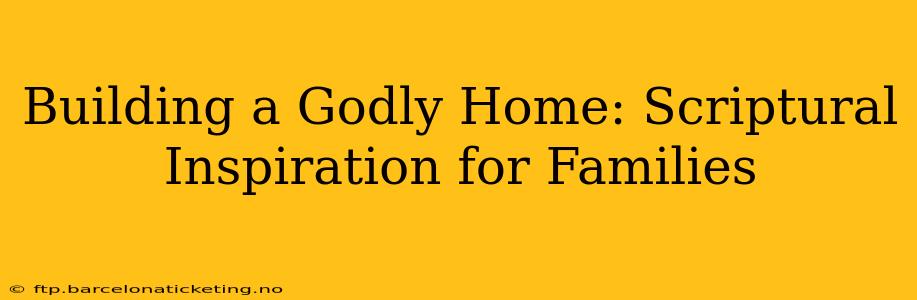Building a Godly Home: Scriptural Inspiration for Families