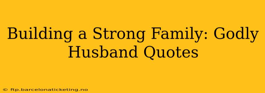 Building a Strong Family: Godly Husband Quotes