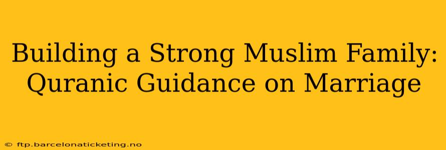 Building a Strong Muslim Family: Quranic Guidance on Marriage