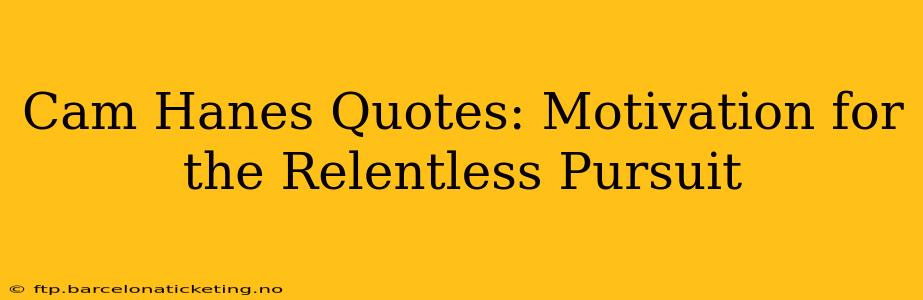 Cam Hanes Quotes: Motivation for the Relentless Pursuit