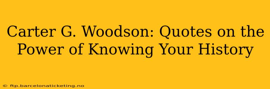 Carter G. Woodson: Quotes on the Power of Knowing Your History