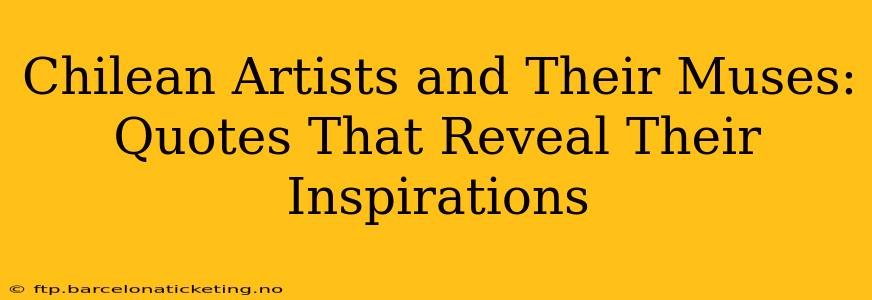 Chilean Artists and Their Muses: Quotes That Reveal Their Inspirations