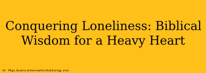Conquering Loneliness: Biblical Wisdom for a Heavy Heart