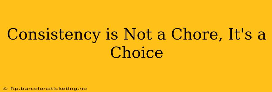 Consistency is Not a Chore, It's a Choice