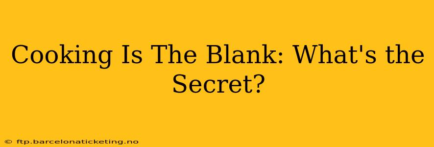 Cooking Is The Blank: What's the Secret?