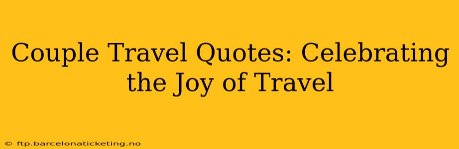 Couple Travel Quotes: Celebrating the Joy of Travel
