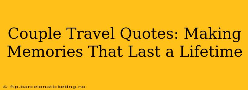 Couple Travel Quotes: Making Memories That Last a Lifetime