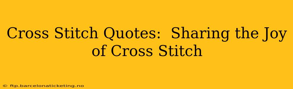 Cross Stitch Quotes:  Sharing the Joy of Cross Stitch