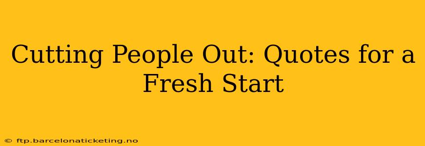 Cutting People Out: Quotes for a Fresh Start