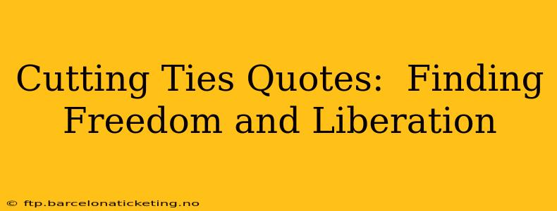 Cutting Ties Quotes:  Finding Freedom and Liberation