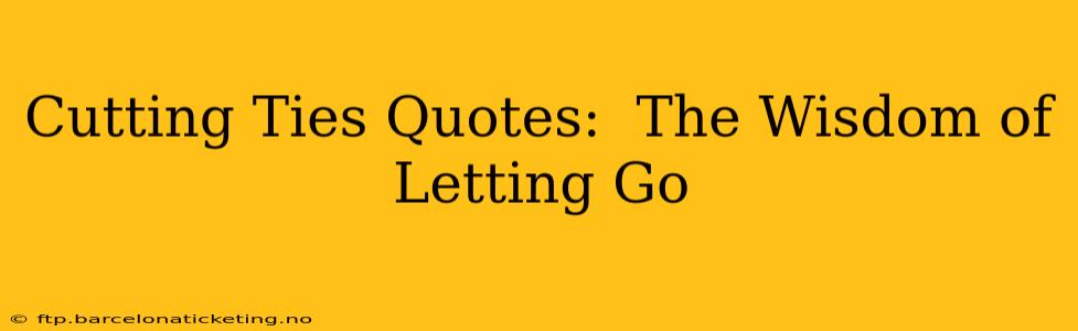 Cutting Ties Quotes:  The Wisdom of Letting Go