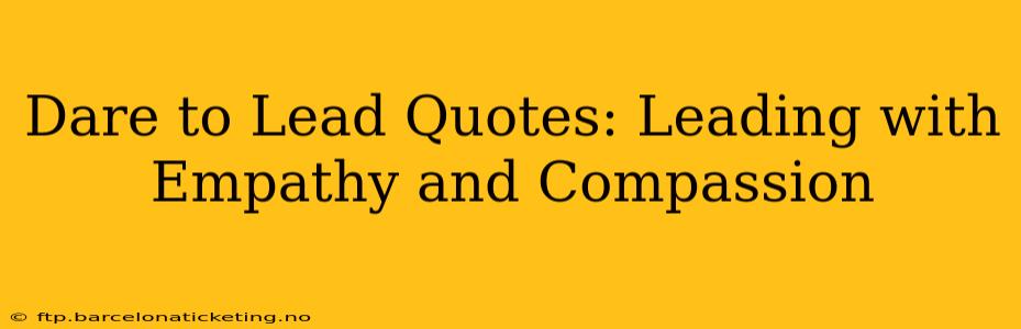 Dare to Lead Quotes: Leading with Empathy and Compassion